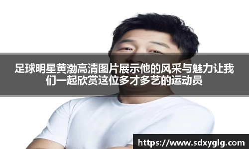 足球明星黄渤高清图片展示他的风采与魅力让我们一起欣赏这位多才多艺的运动员